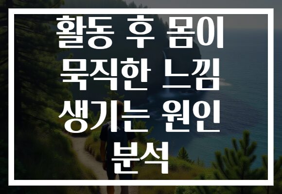 활동 후 몸이 묵직한 느낌 생기는 원인 분석