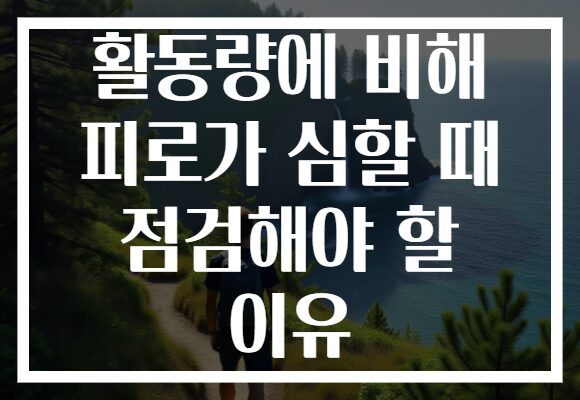 활동량에 비해 피로가 심할 때 점검해야 할 이유