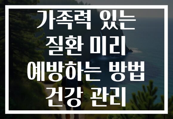 가족력 있는 질환 미리 예방하는 방법 건강 관리