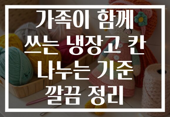 가족이 함께 쓰는 냉장고 칸 나누는 기준 깔끔 정리
