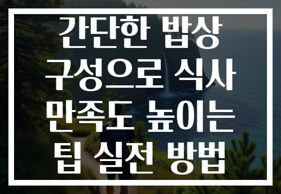 간단한 밥상 구성으로 식사 만족도 높이는 팁 실전 방법