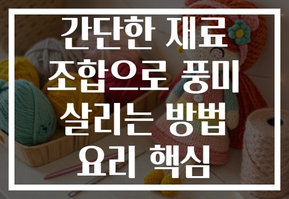 간단한 재료 조합으로 풍미 살리는 방법 요리 핵심
