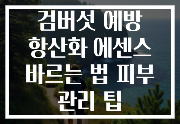 검버섯 예방 항산화 에센스 바르는 법 피부 관리 팁