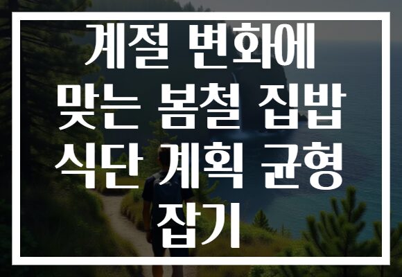 계절 변화에 맞는 봄철 집밥 식단 계획 균형 잡기