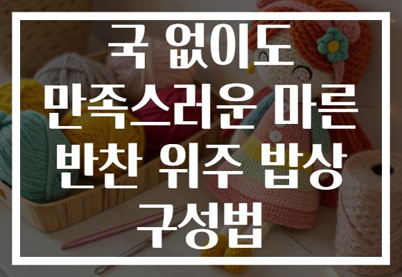 국 없이도 만족스러운 마른 반찬 위주 밥상 구성법