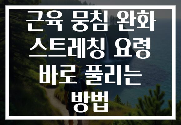 근육 뭉침 완화 스트레칭 요령 바로 풀리는 방법