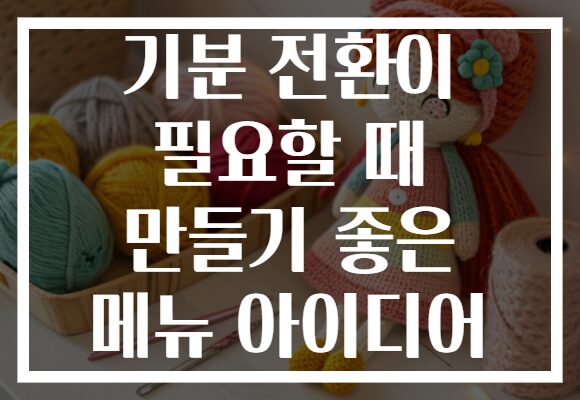 기분 전환이 필요할 때 만들기 좋은 메뉴 아이디어