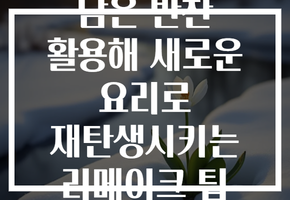 남은 반찬 활용해 새로운 요리로 재탄생시키는 리메이크 팁