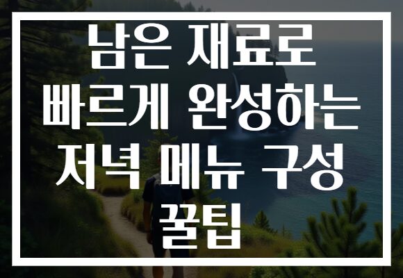 남은 재료로 빠르게 완성하는 저녁 메뉴 구성 꿀팁