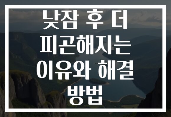 낮잠 후 더 피곤해지는 이유와 해결 방법