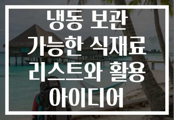 냉동 보관 가능한 식재료 리스트와 활용 아이디어