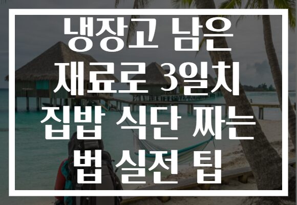 냉장고 남은 재료로 3일치 집밥 식단 짜는 법 실전 팁