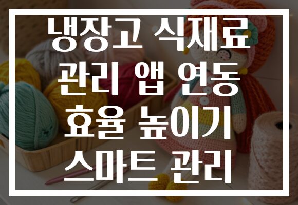 냉장고 식재료 관리 앱 연동 효율 높이기 스마트 관리