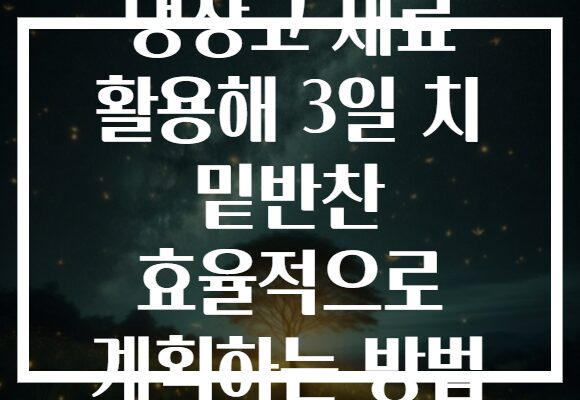 냉장고 재료 활용해 3일 치 밑반찬 효율적으로 계획하는 방법