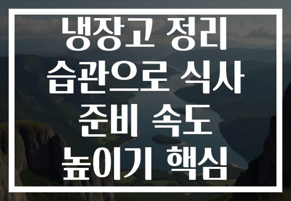 냉장고 정리 습관으로 식사 준비 속도 높이기 핵심