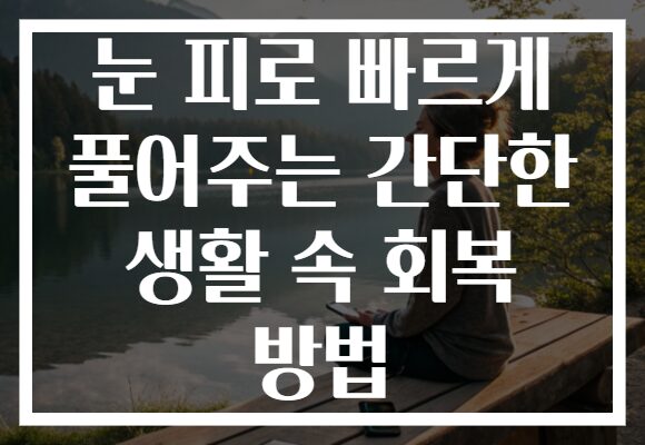 눈 피로 빠르게 풀어주는 간단한 생활 속 회복 방법