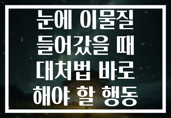 눈에 이물질 들어갔을 때 대처법 바로 해야 할 행동