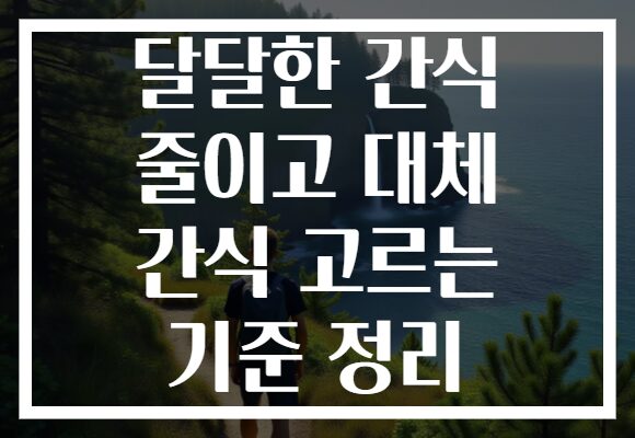 달달한 간식 줄이고 대체 간식 고르는 기준 정리