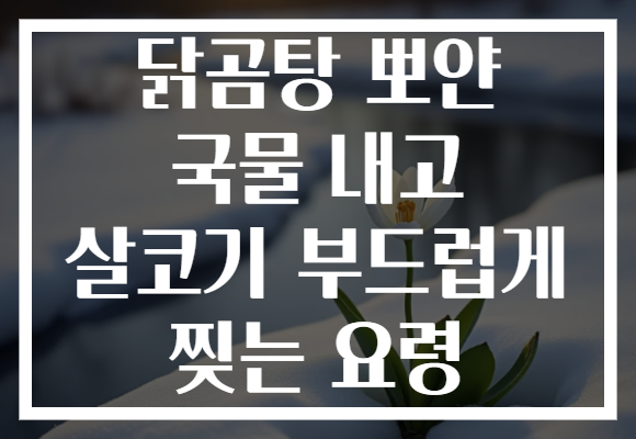 닭곰탕 뽀얀 국물 내고 살코기 부드럽게 찢는 요령