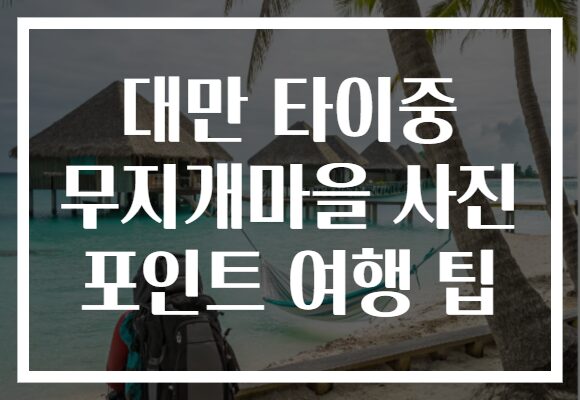 대만 타이중 무지개마을 사진 포인트 여행 팁