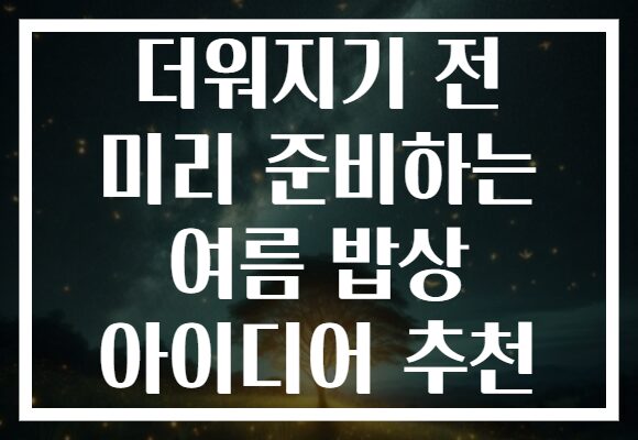 더워지기 전 미리 준비하는 여름 밥상 아이디어 추천