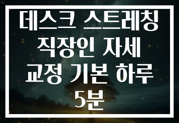 데스크 스트레칭 직장인 자세 교정 기본 하루 5분