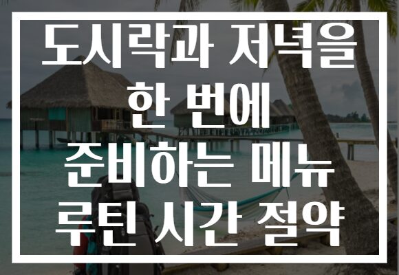 도시락과 저녁을 한 번에 준비하는 메뉴 루틴 시간 절약