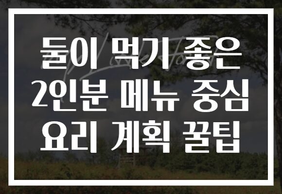 둘이 먹기 좋은 2인분 메뉴 중심 요리 계획 꿀팁