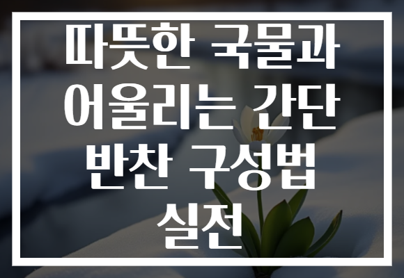 따뜻한 국물과 어울리는 간단 반찬 구성법 실전