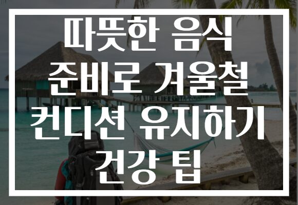 따뜻한 음식 준비로 겨울철 컨디션 유지하기 건강 팁