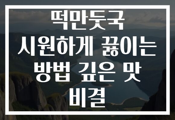 떡만둣국 시원하게 끓이는 방법 깊은 맛 비결