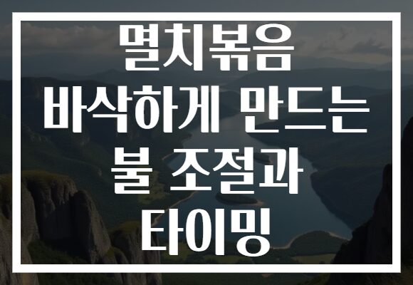 멸치볶음 바삭하게 만드는 불 조절과 타이밍