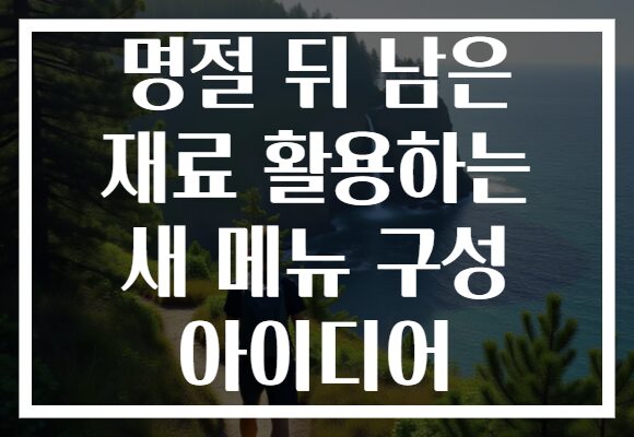 명절 뒤 남은 재료 활용하는 새 메뉴 구성 아이디어