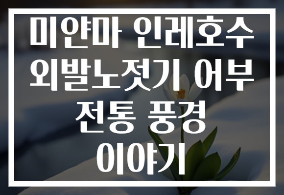 미얀마 인레호수 외발노젓기 어부 전통 풍경 이야기
