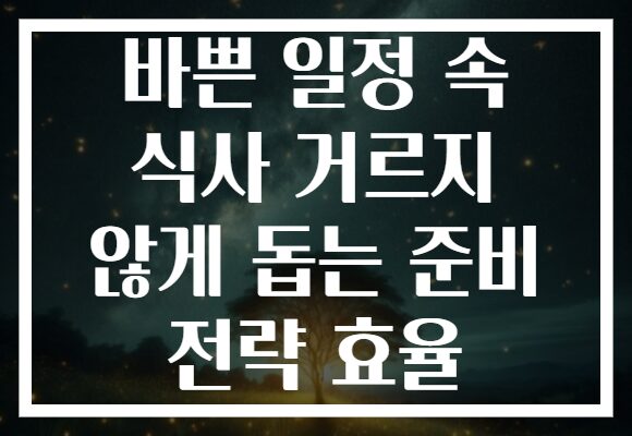 바쁜 일정 속 식사 거르지 않게 돕는 준비 전략 효율