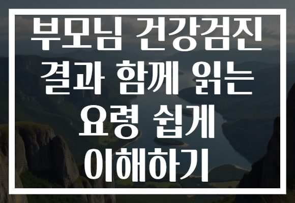 부모님 건강검진 결과 함께 읽는 요령 쉽게 이해하기