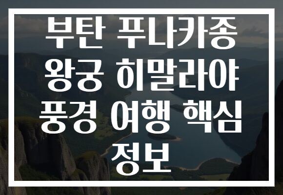 부탄 푸나카종 왕궁 히말라야 풍경 여행 핵심 정보