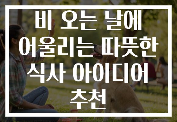 비 오는 날에 어울리는 따뜻한 식사 아이디어 추천