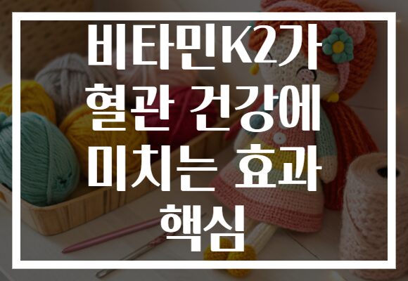 비타민K2가 혈관 건강에 미치는 효과 핵심