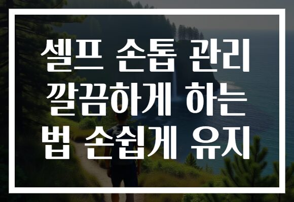 셀프 손톱 관리 깔끔하게 하는 법 손쉽게 유지