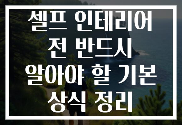셀프 인테리어 전 반드시 알아야 할 기본 상식 정리