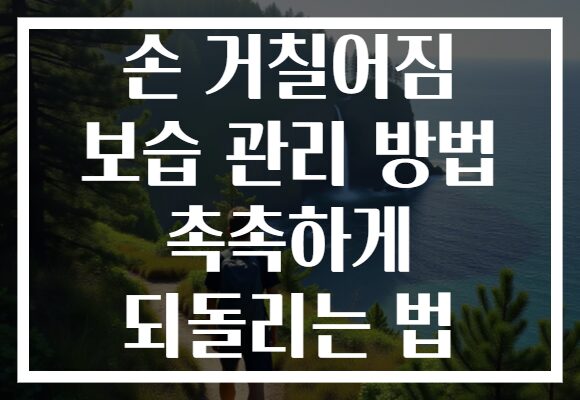 손 거칠어짐 보습 관리 방법 촉촉하게 되돌리는 법