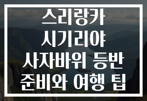 스리랑카 시기리야 사자바위 등반 준비와 여행 팁