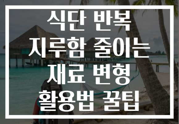 식단 반복 지루함 줄이는 재료 변형 활용법 꿀팁