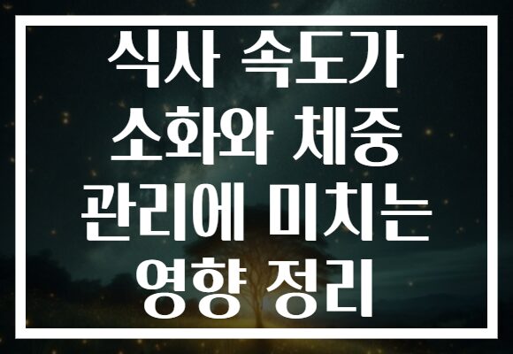 식사 속도가 소화와 체중 관리에 미치는 영향 정리