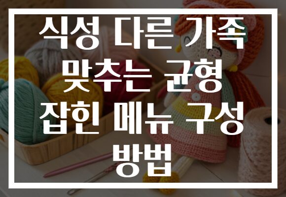 식성 다른 가족 맞추는 균형 잡힌 메뉴 구성 방법