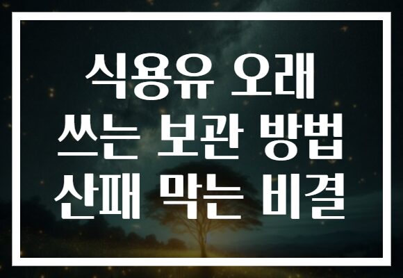 식용유 오래 쓰는 보관 방법 산패 막는 비결