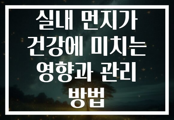 실내 먼지가 건강에 미치는 영향과 관리 방법