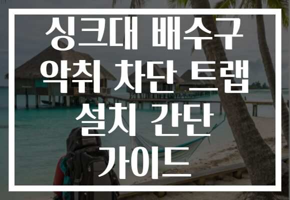 싱크대 배수구 악취 차단 트랩 설치 간단 가이드