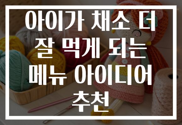 아이가 채소 더 잘 먹게 되는 메뉴 아이디어 추천